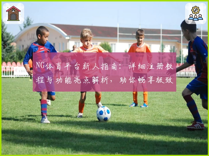 NG体育平台新人指南：详细注册教程与功能亮点解析，助你畅享极致运动体验