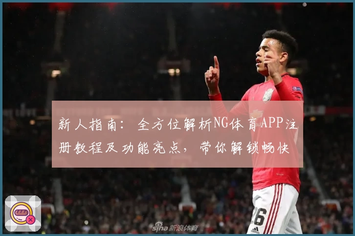 新人指南：全方位解析NG体育APP注册教程及功能亮点，带你解锁畅快运动体验