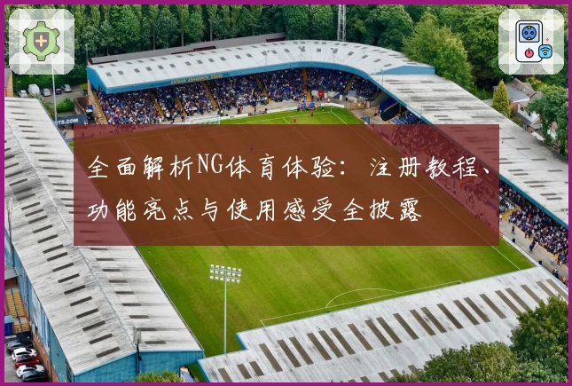 全面解析NG体育体验:注册教程、功能亮点与使用感受全披露