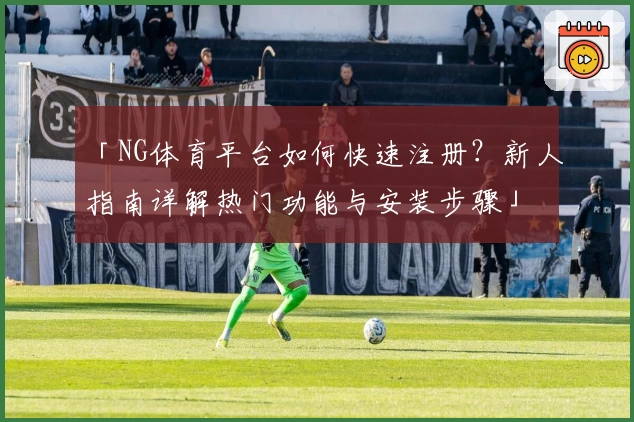 「NG体育平台如何快速注册？新人指南详解热门功能与安装步骤」