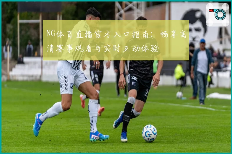 NG体育直播官方入口指南：畅享高清赛事观看与实时互动体验