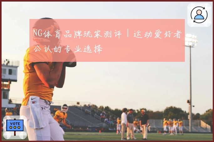 NG体育品牌玩家测评｜运动爱好者公认的专业选择