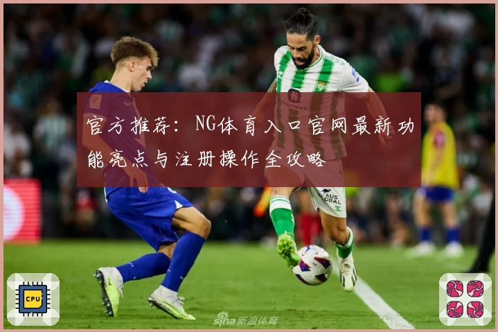 官方推荐：NG体育入口官网最新功能亮点与注册操作全攻略