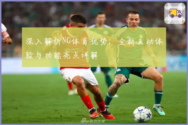 深入解析NG体育优势：全新互动体验与功能亮点详解