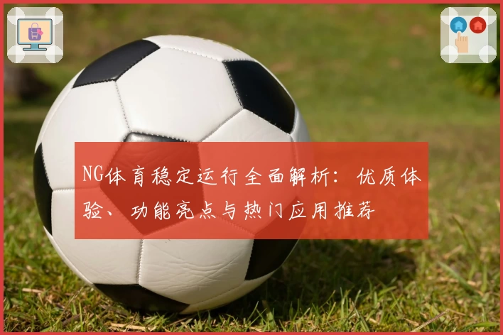 NG体育稳定运行全面解析：优质体验、功能亮点与热门应用推荐