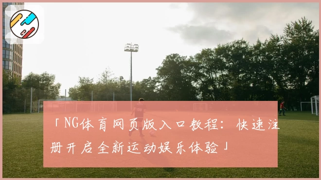 「NG体育网页版入口教程：快速注册开启全新运动娱乐体验」