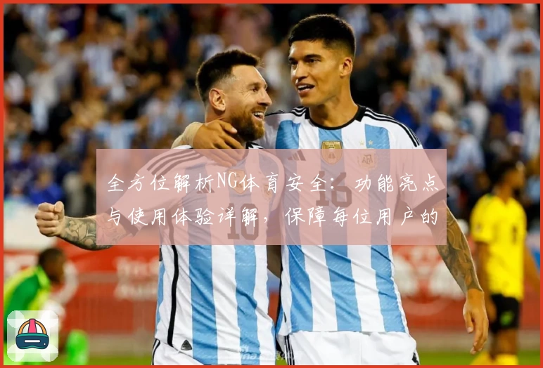 全方位解析NG体育安全：功能亮点与使用体验详解，保障每位用户的安心之选