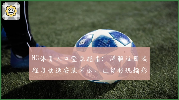 NG体育入口登录指南：详解注册流程与快速安装方法，让你秒玩精彩赛事