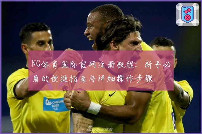 NG体育国际官网注册教程：新手必看的便捷指南与详细操作步骤