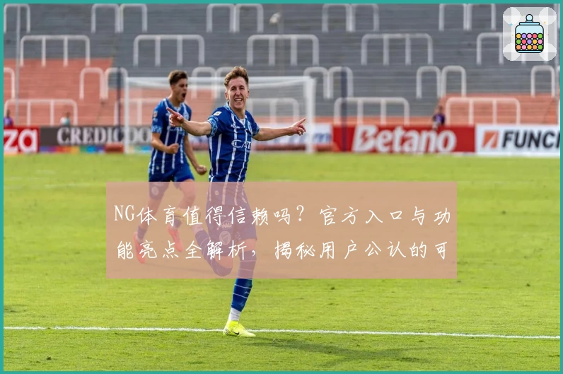 NG体育值得信赖吗？官方入口与功能亮点全解析，揭秘用户公认的可靠之选