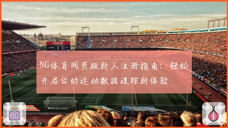 NG体育网页版新人注册指南：轻松开启你的运动数据追踪新体验