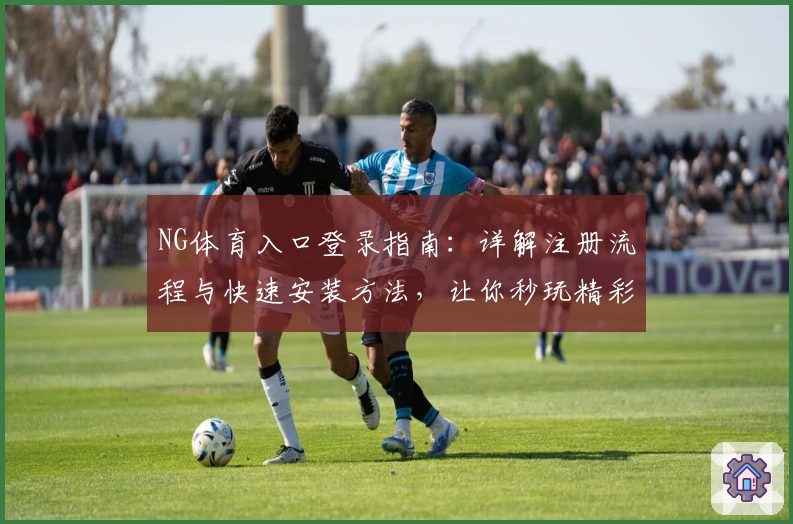 NG体育入口登录指南：详解注册流程与快速安装方法，让你秒玩精彩赛事