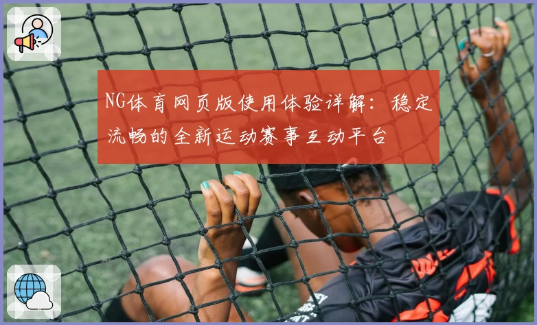 NG体育网页版使用体验详解：稳定流畅的全新运动赛事互动平台