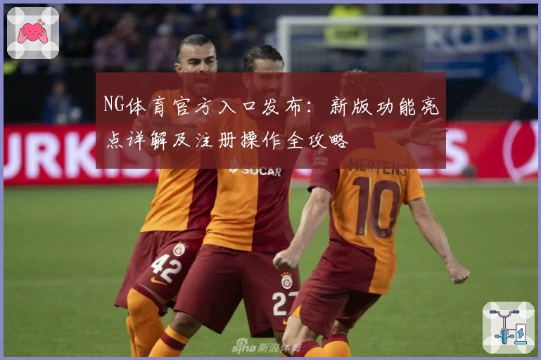 NG体育官方入口发布:新版功能亮点详解及注册操作全攻略