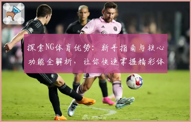 探索NG体育优势：新手指南与核心功能全解析，让你快速掌握精彩体验
