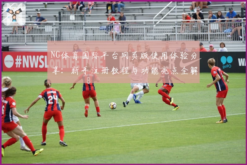 NG体育国际平台网页版使用体验分享：新手注册教程与功能亮点全解读