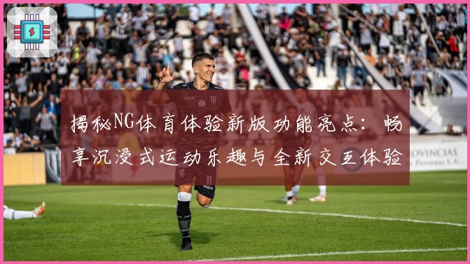 揭秘NG体育体验新版功能亮点：畅享沉浸式运动乐趣与全新交互体验