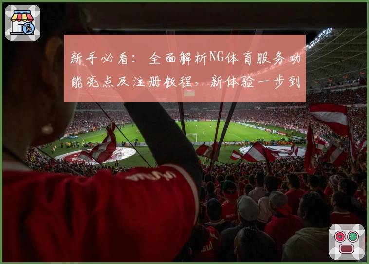 新手必看:全面解析NG体育服务功能亮点及注册教程,新体验一步到位