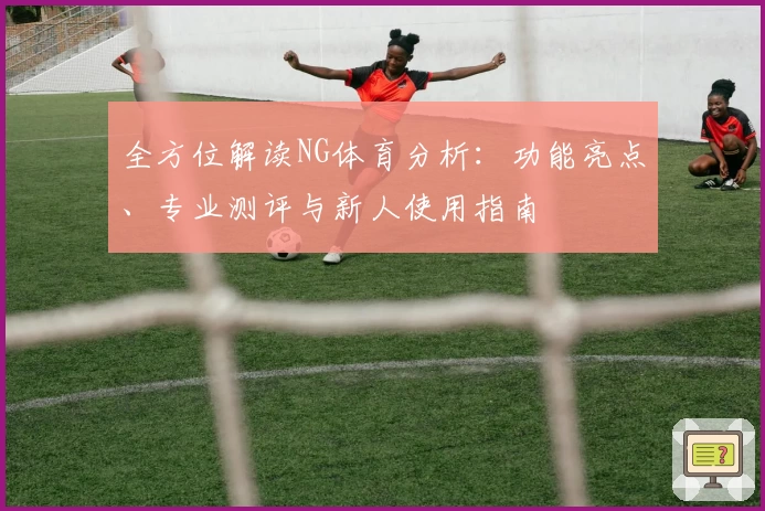 全方位解读NG体育分析：功能亮点、专业测评与新人使用指南
