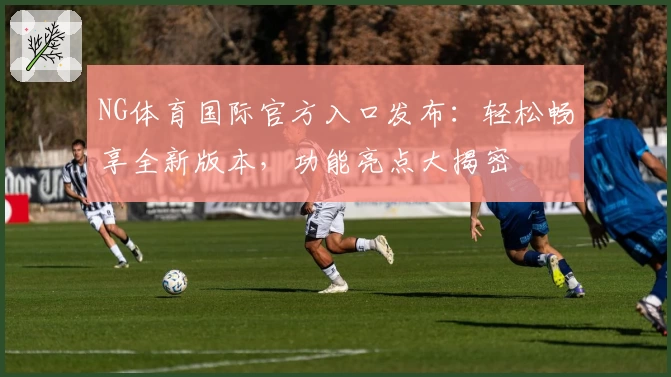 NG体育国际官方入口发布：轻松畅享全新版本，功能亮点大揭密