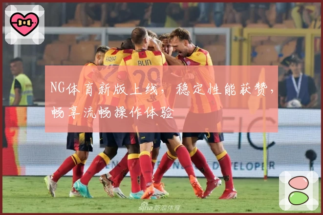 NG体育新版上线，稳定性能获赞，畅享流畅操作体验