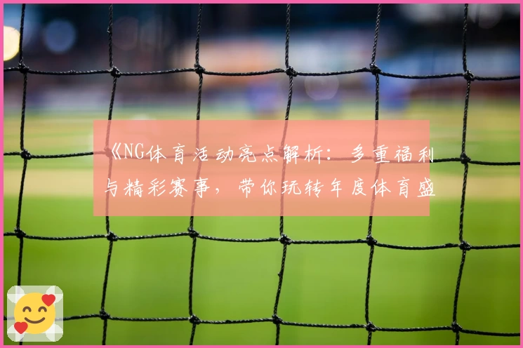 《NG体育活动亮点解析：多重福利与精彩赛事，带你玩转年度体育盛宴》