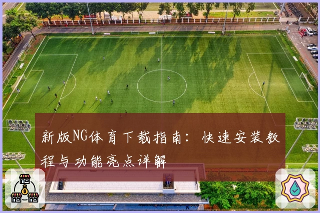 新版NG体育下载指南：快速安装教程与功能亮点详解