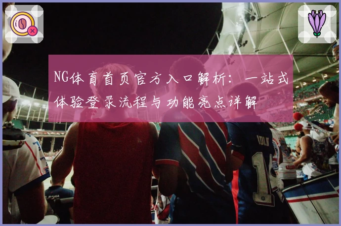 NG体育首页官方入口解析：一站式体验登录流程与功能亮点详解