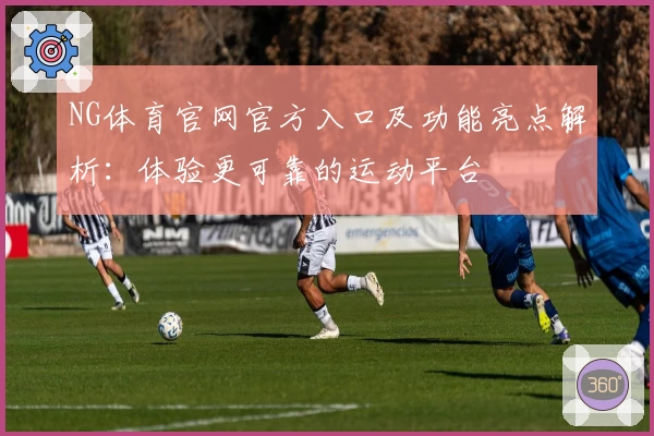 NG体育官网官方入口及功能亮点解析：体验更可靠的运动平台