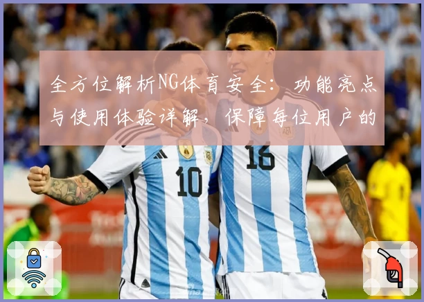 全方位解析NG体育安全:功能亮点与使用体验详解,保障每位用户的安心之选