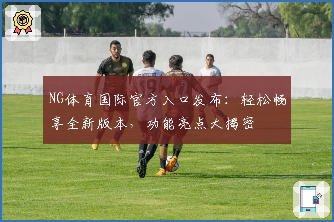 NG体育国际官方入口发布：轻松畅享全新版本，功能亮点大揭密