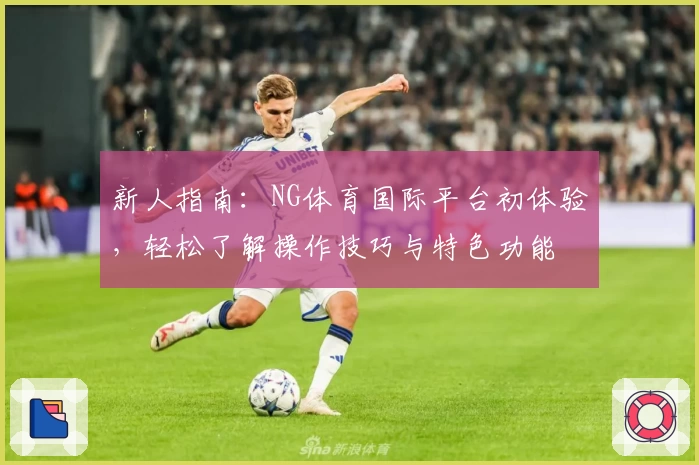 新人指南：NG体育国际平台初体验，轻松了解操作技巧与特色功能