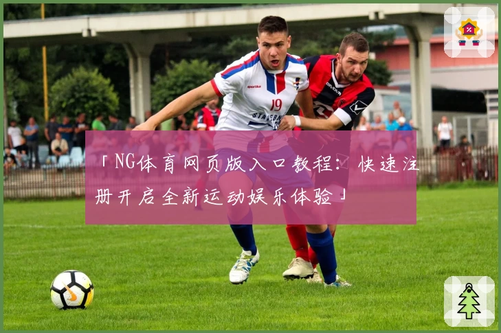 「NG体育网页版入口教程：快速注册开启全新运动娱乐体验」