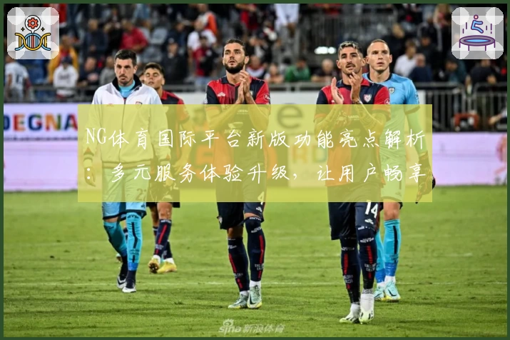 NG体育国际平台新版功能亮点解析：多元服务体验升级，让用户畅享全新运动乐趣