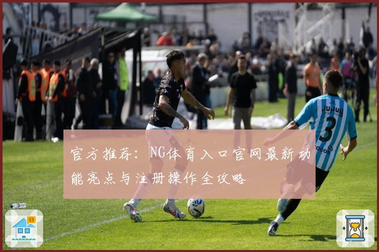 官方推荐:NG体育入口官网最新功能亮点与注册操作全攻略