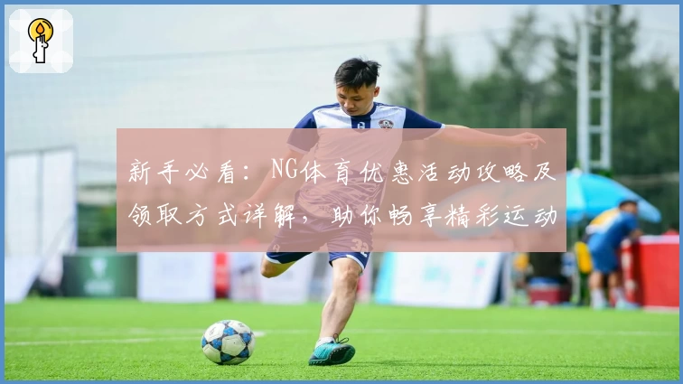 新手必看：NG体育优惠活动攻略及领取方式详解，助你畅享精彩运动体验