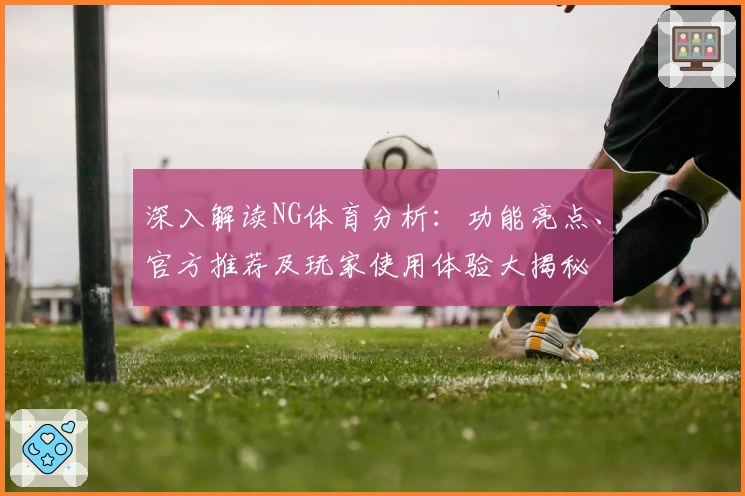 深入解读NG体育分析：功能亮点、官方推荐及玩家使用体验大揭秘