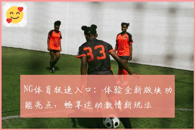 NG体育极速入口：体验全新版块功能亮点，畅享运动激情新玩法