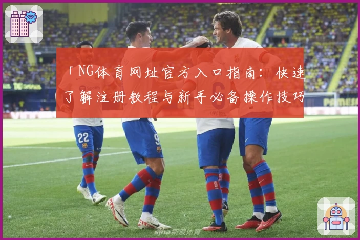 「NG体育网址官方入口指南：快速了解注册教程与新手必备操作技巧」