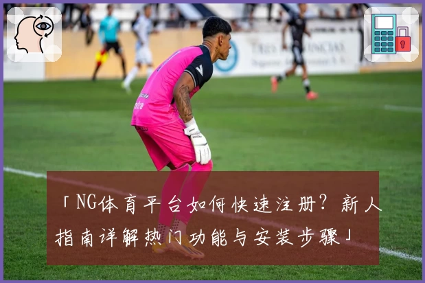 「NG体育平台如何快速注册?新人指南详解热门功能与安装步骤」