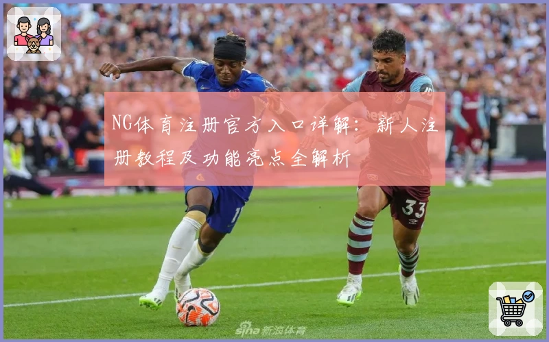 NG体育注册官方入口详解：新人注册教程及功能亮点全解析