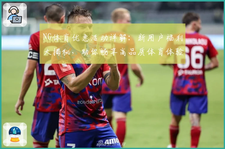 NG体育优惠活动详解：新用户福利大揭秘，助你畅享高品质体育体验