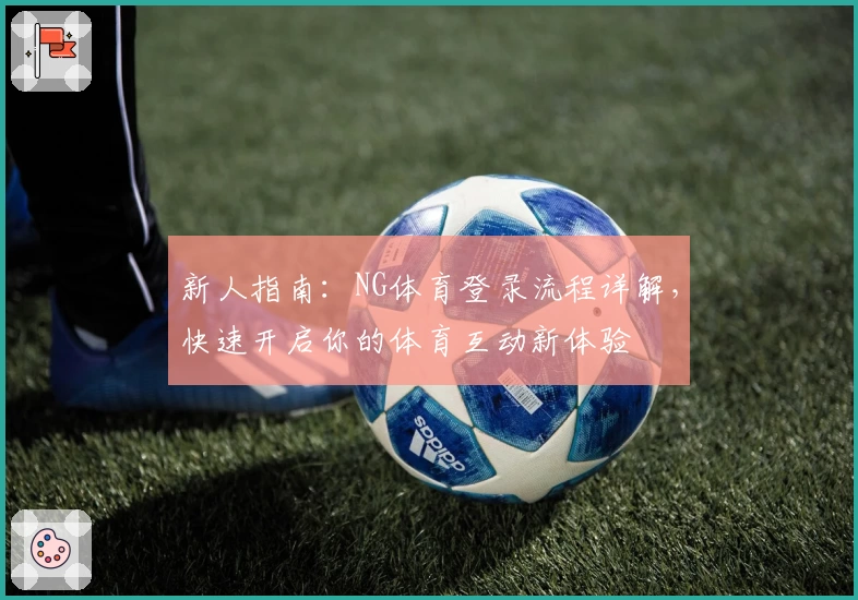 新人指南：NG体育登录流程详解，快速开启你的体育互动新体验