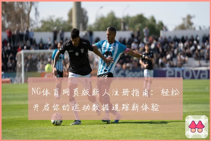NG体育网页版新人注册指南：轻松开启你的运动数据追踪新体验