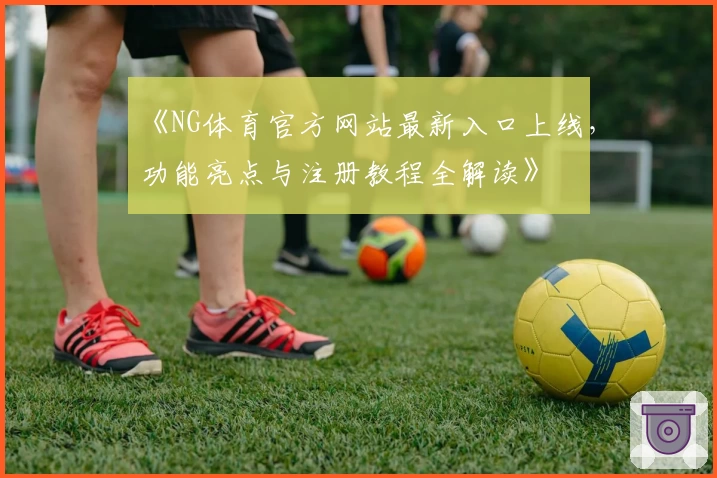 《NG体育官方网站最新入口上线，功能亮点与注册教程全解读》