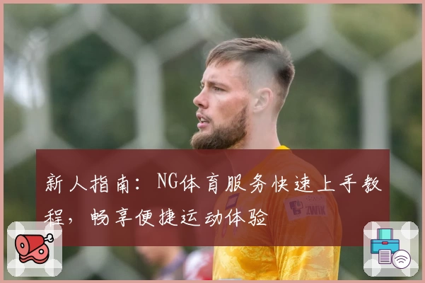 新人指南：NG体育服务快速上手教程，畅享便捷运动体验