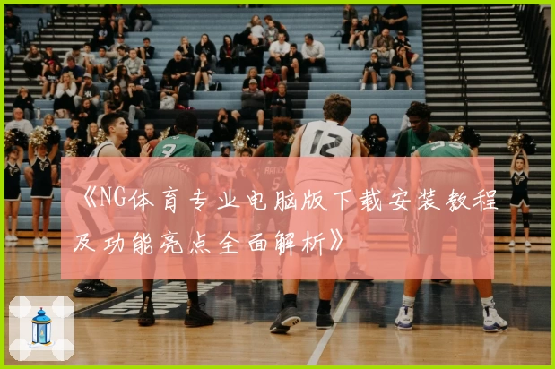 《NG体育专业电脑版下载安装教程及功能亮点全面解析》