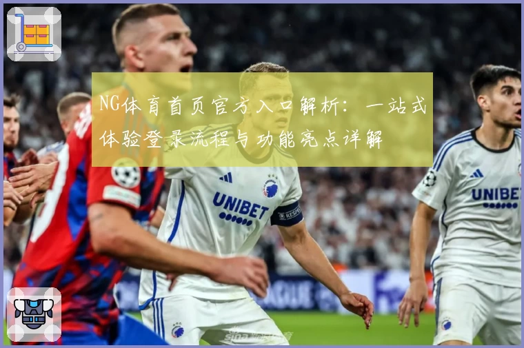 NG体育首页官方入口解析:一站式体验登录流程与功能亮点详解