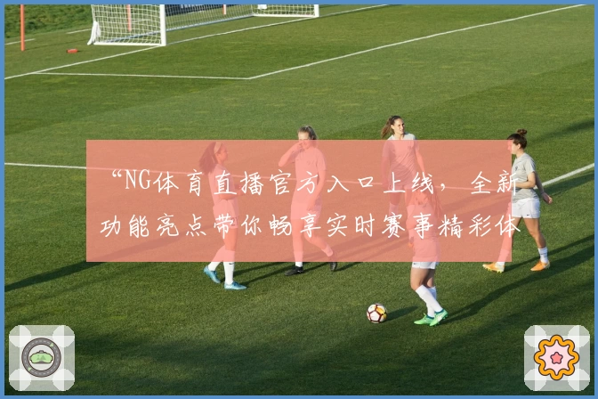 “NG体育直播官方入口上线，全新功能亮点带你畅享实时赛事精彩体验”