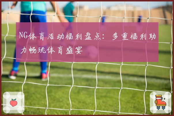 NG体育活动福利盘点:多重福利助力畅玩体育盛宴